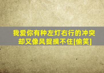 我爱你有种左灯右行的冲突 却又像风捉摸不住[偷笑]